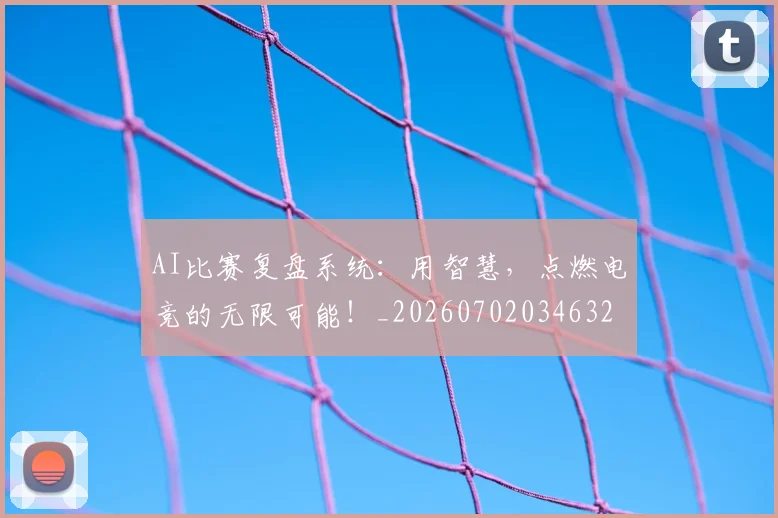 AI比赛复盘系统：用智慧，点燃电竞的无限可能！_20260702034632