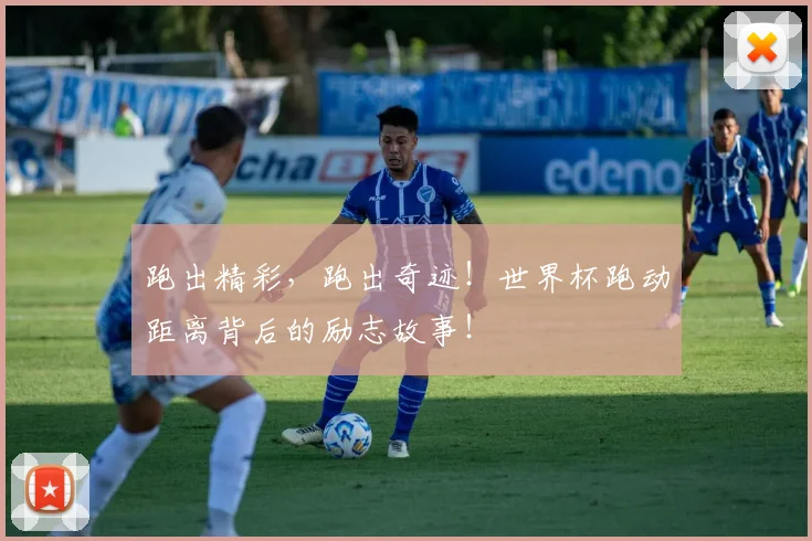 跑出精彩,跑出奇迹!世界杯跑动距离背后的励志故事!
