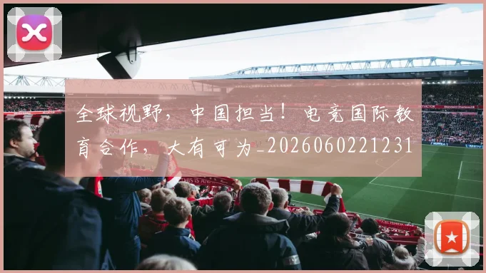 全球视野,中国担当!电竞国际教育合作,大有可为_20260602212314