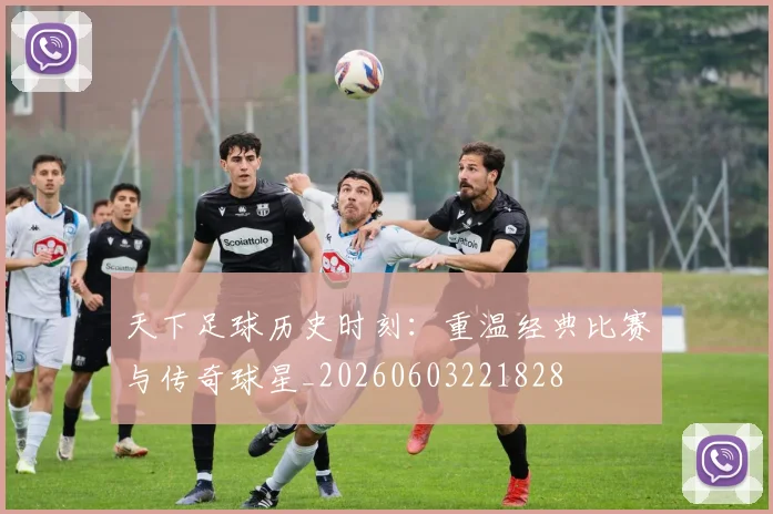天下足球历史时刻：重温经典比赛与传奇球星_20260603221828