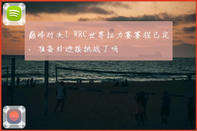 巅峰对决！WRC世界拉力赛赛程已定，准备好迎接挑战了吗