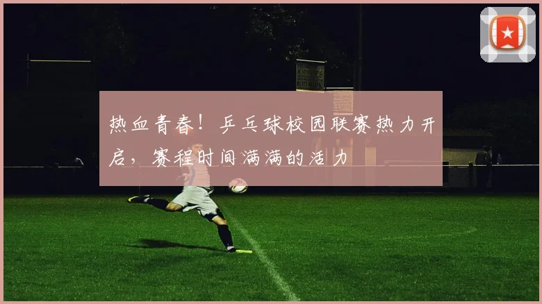 热血青春！乒乓球校园联赛热力开启，赛程时间满满的活力