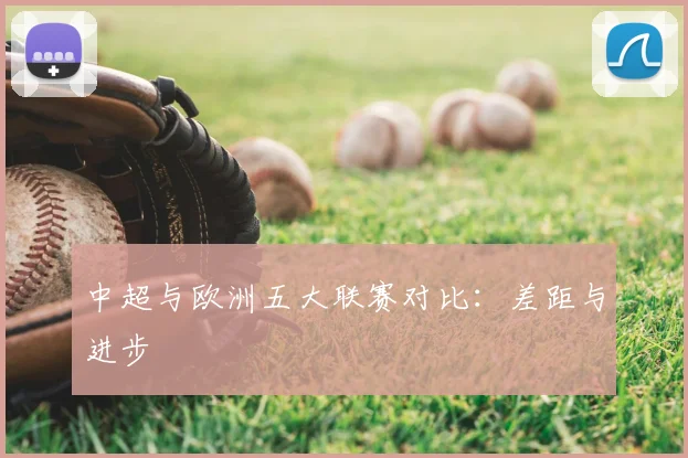 中超与欧洲五大联赛对比：差距与进步