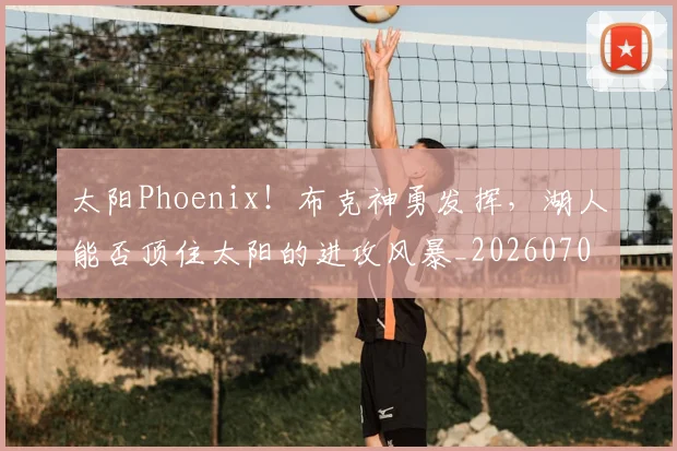 太阳Phoenix!布克神勇发挥,湖人能否顶住太阳的进攻风暴_20260707021942
