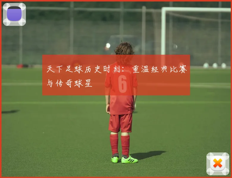 天下足球历史时刻：重温经典比赛与传奇球星