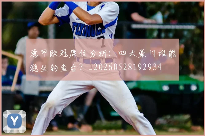 意甲欧冠席位分析：四大豪门谁能稳坐钓鱼台？_20260528192934