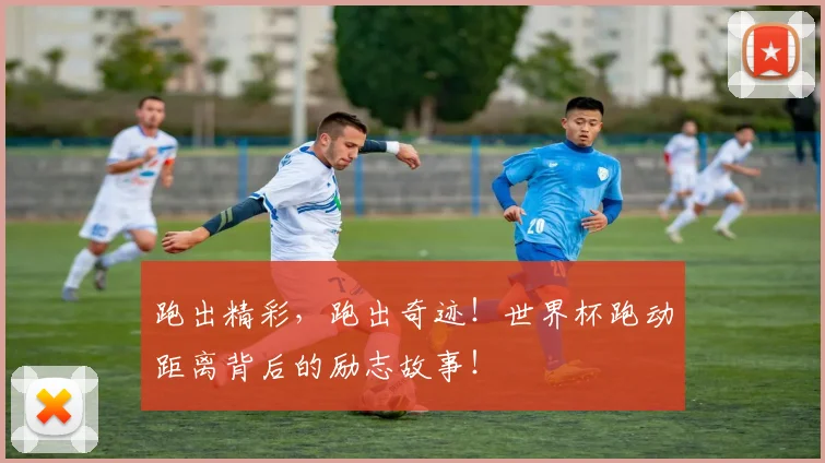 跑出精彩，跑出奇迹！世界杯跑动距离背后的励志故事！