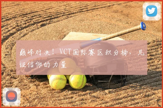 巅峰对决!VCT国际赛区积分榜,见证信仰的力量