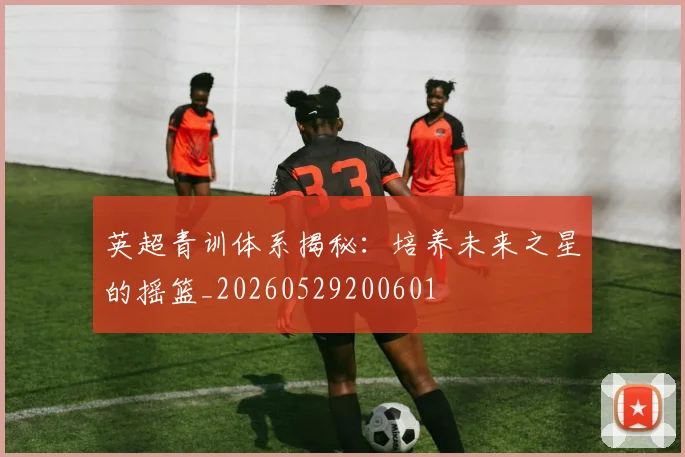 英超青训体系揭秘：培养未来之星的摇篮_20260529200601