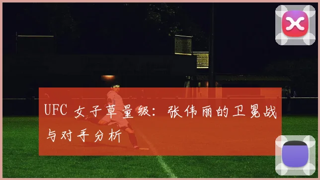 UFC 女子草量级：张伟丽的卫冕战与对手分析