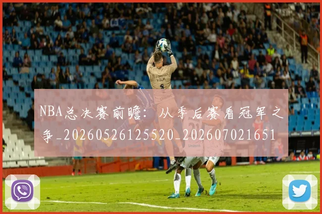 NBA总决赛前瞻:从季后赛看冠军之争_20260526125520_20260702165100