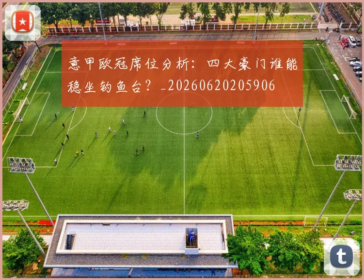 意甲欧冠席位分析：四大豪门谁能稳坐钓鱼台？_20260620205906