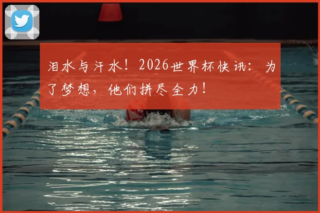 泪水与汗水！2026世界杯快讯：为了梦想，他们拼尽全力！