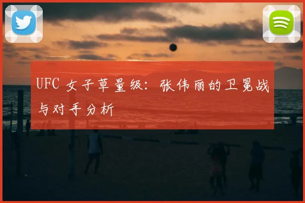 UFC 女子草量级:张伟丽的卫冕战与对手分析