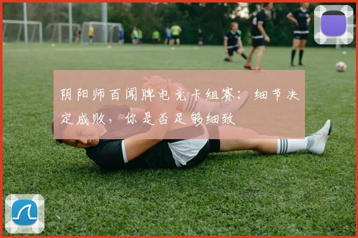 阴阳师百闻牌电竞卡组赛：细节决定成败，你是否足够细致