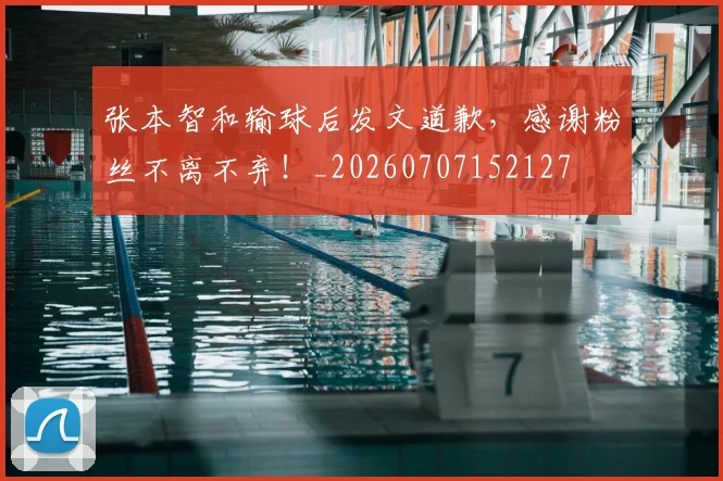 张本智和输球后发文道歉,感谢粉丝不离不弃!_20260707152127