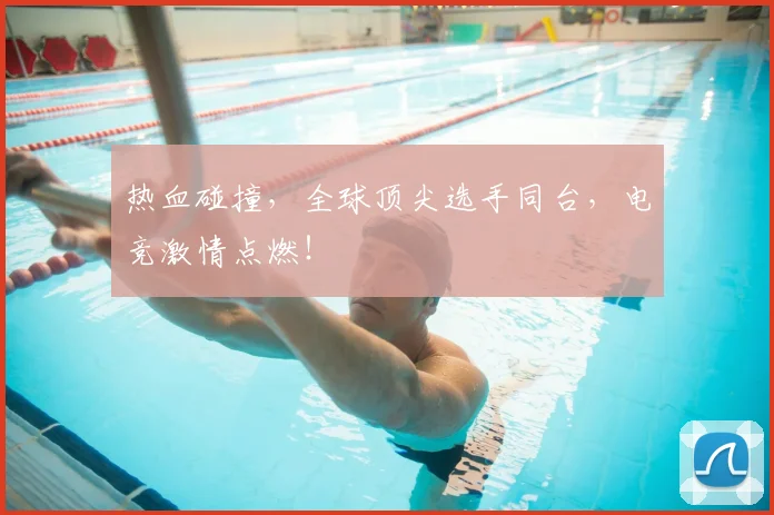热血碰撞,全球顶尖选手同台,电竞激情点燃!