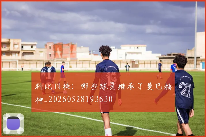 科比门徒：哪些球员继承了曼巴精神_20260528193630