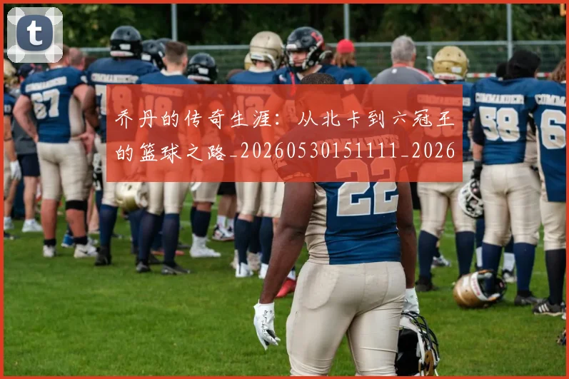 乔丹的传奇生涯：从北卡到六冠王的篮球之路_20260530151111_20260703212548