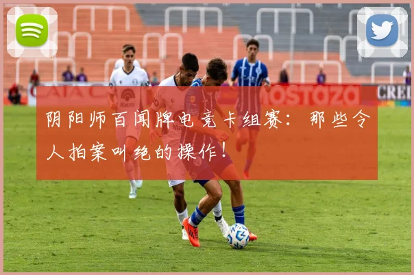 阴阳师百闻牌电竞卡组赛：那些令人拍案叫绝的操作！