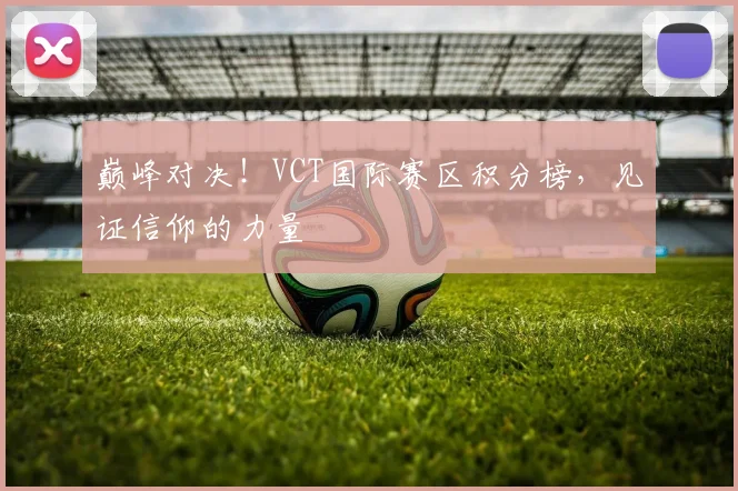 巅峰对决！VCT国际赛区积分榜，见证信仰的力量