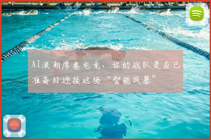 AI浪潮席卷电竞,你的战队是否已准备好迎接这场“智能风暴”