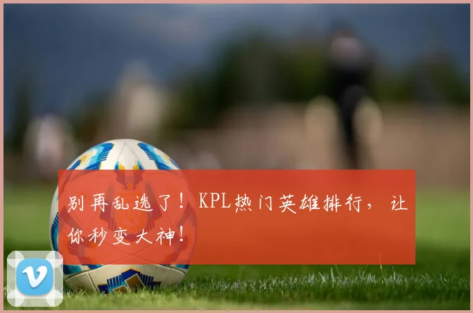 别再乱选了!KPL热门英雄排行,让你秒变大神!