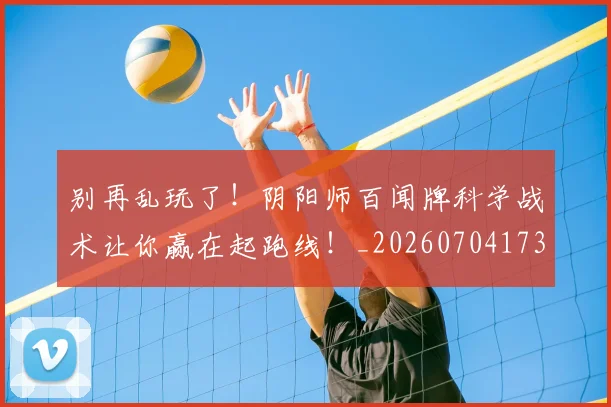 别再乱玩了!阴阳师百闻牌科学战术让你赢在起跑线!_20260704173708