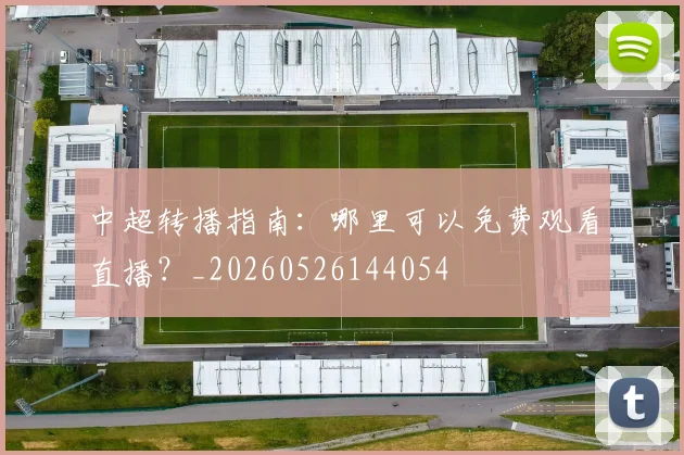 中超转播指南：哪里可以免费观看直播？_20260526144054