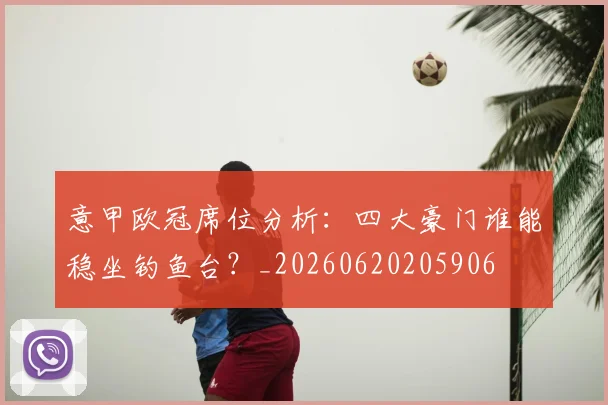 意甲欧冠席位分析:四大豪门谁能稳坐钓鱼台?_20260620205906