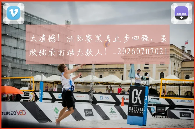 太遗憾！洲际赛黑马止步四强，虽败犹荣打动无数人！_20260707021940