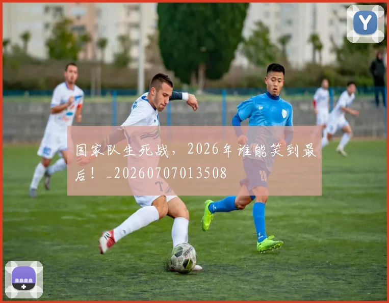 国家队生死战，2026年谁能笑到最后！_20260707013508